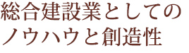 総合建設業としてのノウハウと創造性