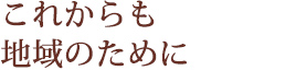 これからも地域のために